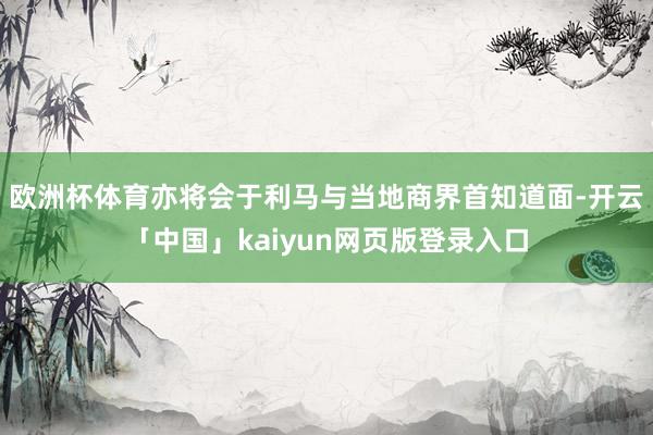 欧洲杯体育亦将会于利马与当地商界首知道面-开云「中国」kaiyun网页版登录入口