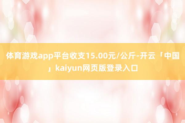 体育游戏app平台收支15.00元/公斤-开云「中国」kaiyun网页版登录入口