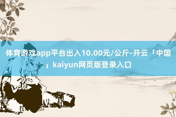 体育游戏app平台出入10.00元/公斤-开云「中国」kaiyun网页版登录入口