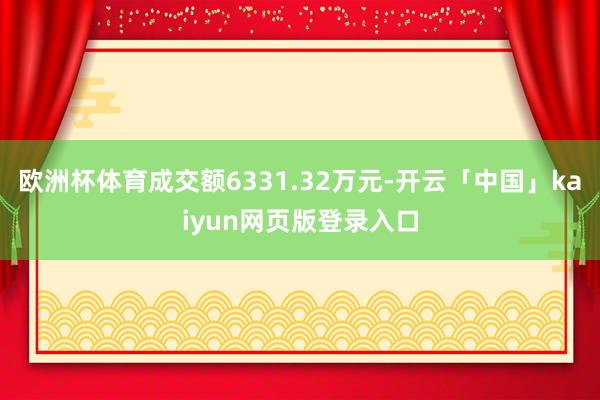 欧洲杯体育成交额6331.32万元-开云「中国」kaiyun网页版登录入口