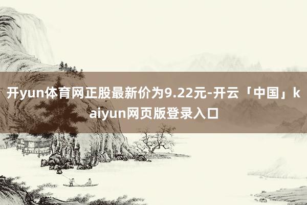 开yun体育网正股最新价为9.22元-开云「中国」kaiyun网页版登录入口