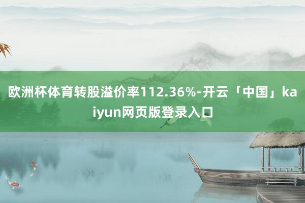 欧洲杯体育转股溢价率112.36%-开云「中国」kaiyun网页版登录入口