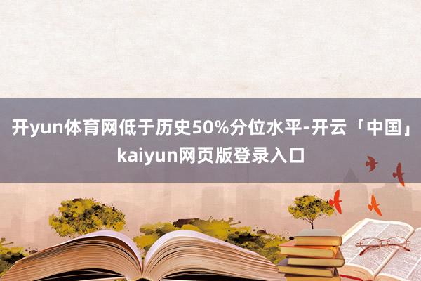 开yun体育网低于历史50%分位水平-开云「中国」kaiyun网页版登录入口