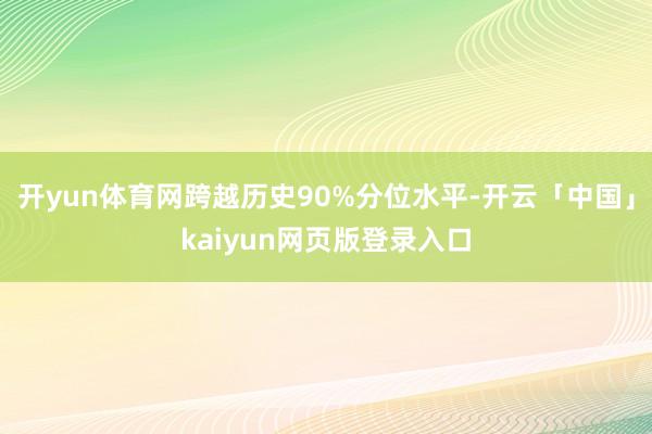 开yun体育网跨越历史90%分位水平-开云「中国」kaiyun网页版登录入口