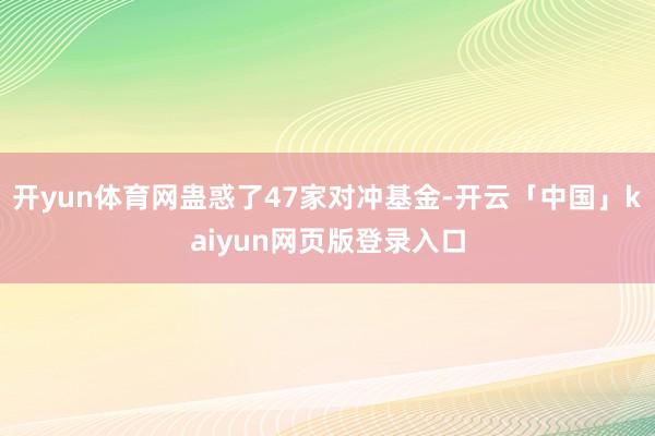 开yun体育网蛊惑了47家对冲基金-开云「中国」kaiyun网页版登录入口