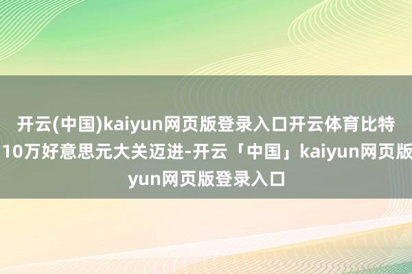 开云(中国)kaiyun网页版登录入口开云体育比特币络续向10万好意思元大关迈进-开云「中国」kaiyun网页版登录入口