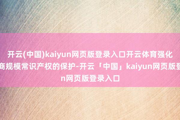 开云(中国)kaiyun网页版登录入口开云体育强化跨境电商规模常识产权的保护-开云「中国」kaiyun网页版登录入口