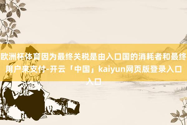 欧洲杯体育因为最终关税是由入口国的消耗者和最终用户来支付-开云「中国」kaiyun网页版登录入口
