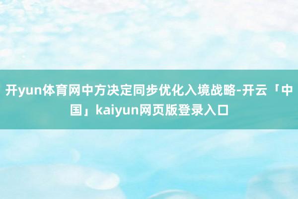开yun体育网中方决定同步优化入境战略-开云「中国」kaiyun网页版登录入口