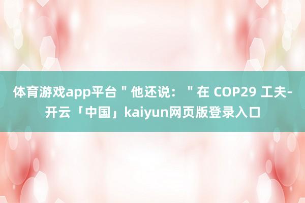 体育游戏app平台＂他还说：＂在 COP29 工夫-开云「中国」kaiyun网页版登录入口
