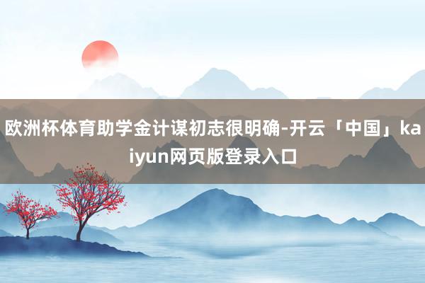 欧洲杯体育助学金计谋初志很明确-开云「中国」kaiyun网页版登录入口