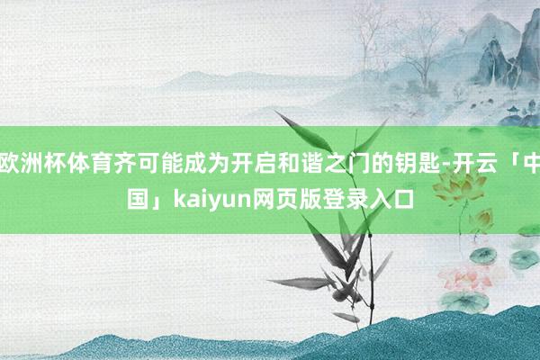 欧洲杯体育齐可能成为开启和谐之门的钥匙-开云「中国」kaiyun网页版登录入口