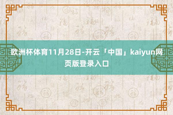 欧洲杯体育11月28日-开云「中国」kaiyun网页版登录入口