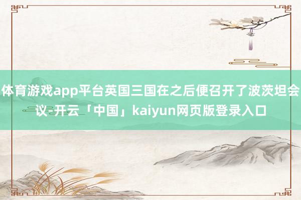 体育游戏app平台英国三国在之后便召开了波茨坦会议-开云「中国」kaiyun网页版登录入口
