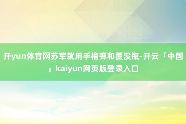 开yun体育网苏军就用手榴弹和覆没瓶-开云「中国」kaiyun网页版登录入口