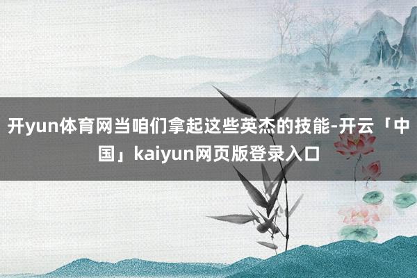 开yun体育网当咱们拿起这些英杰的技能-开云「中国」kaiyun网页版登录入口