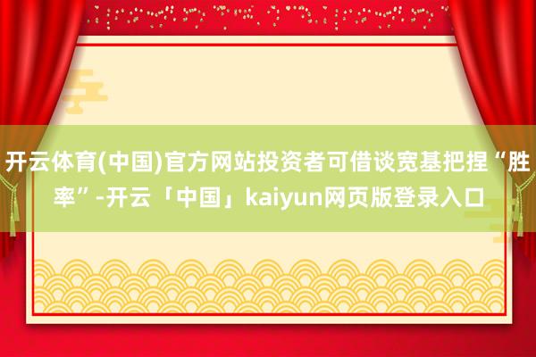 开云体育(中国)官方网站投资者可借谈宽基把捏“胜率”-开云「中国」kaiyun网页版登录入口