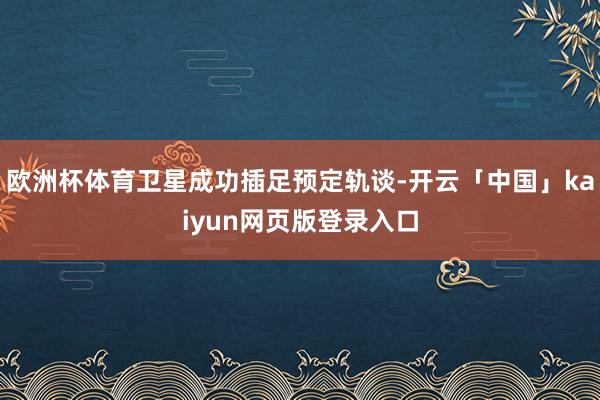 欧洲杯体育卫星成功插足预定轨谈-开云「中国」kaiyun网页版登录入口
