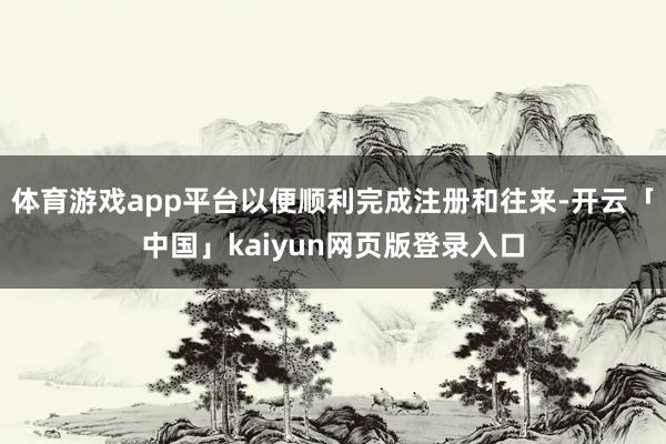 体育游戏app平台以便顺利完成注册和往来-开云「中国」kaiyun网页版登录入口