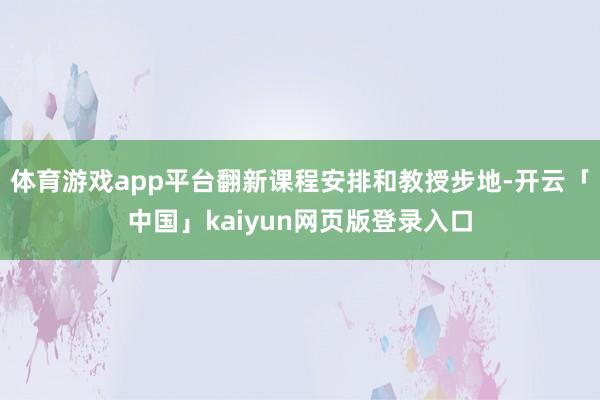 体育游戏app平台翻新课程安排和教授步地-开云「中国」kaiyun网页版登录入口