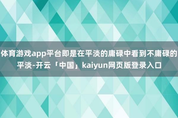 体育游戏app平台即是在平淡的庸碌中看到不庸碌的平淡-开云「中国」kaiyun网页版登录入口