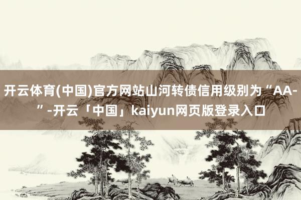 开云体育(中国)官方网站山河转债信用级别为“AA-”-开云「中国」kaiyun网页版登录入口
