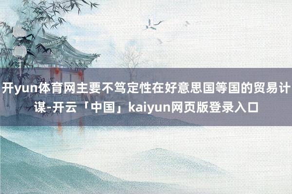 开yun体育网主要不笃定性在好意思国等国的贸易计谋-开云「中国」kaiyun网页版登录入口