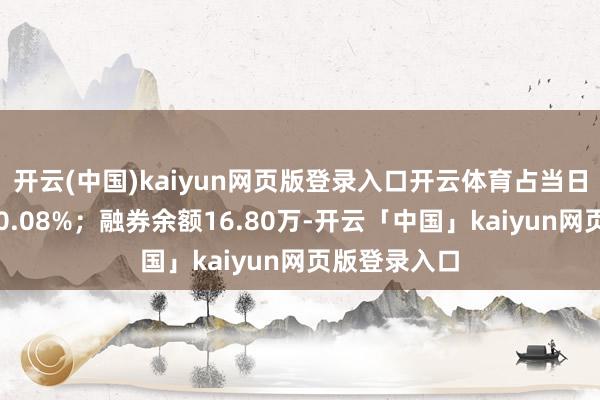 开云(中国)kaiyun网页版登录入口开云体育占当日流出金额的0.08%；融券余额16.80万-开云「中国」kaiyun网页版登录入口