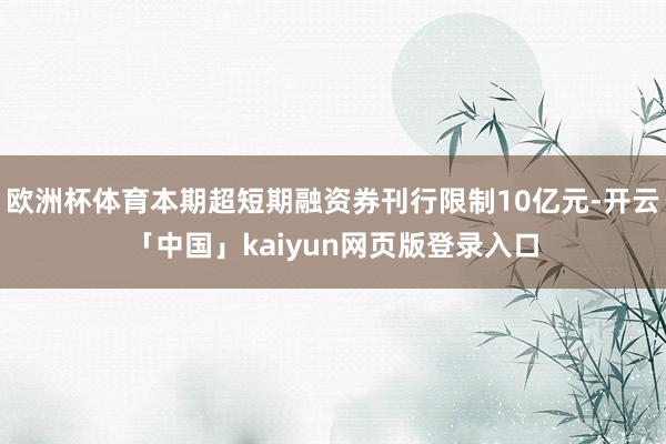 欧洲杯体育本期超短期融资券刊行限制10亿元-开云「中国」kaiyun网页版登录入口