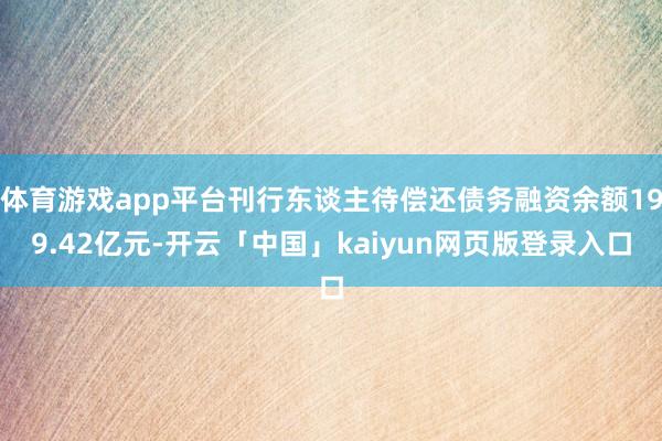 体育游戏app平台刊行东谈主待偿还债务融资余额199.42亿元-开云「中国」kaiyun网页版登录入口