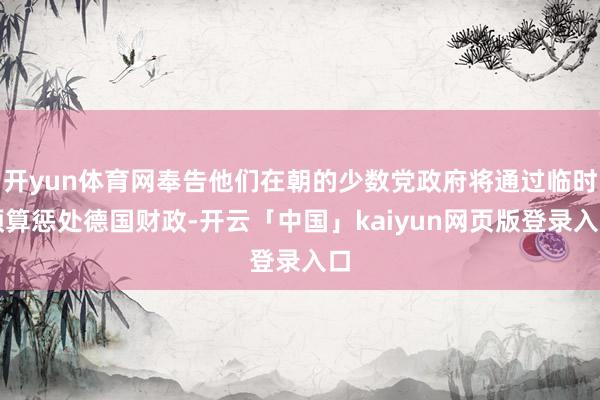 开yun体育网奉告他们在朝的少数党政府将通过临时预算惩处德国财政-开云「中国」kaiyun网页版登录入口