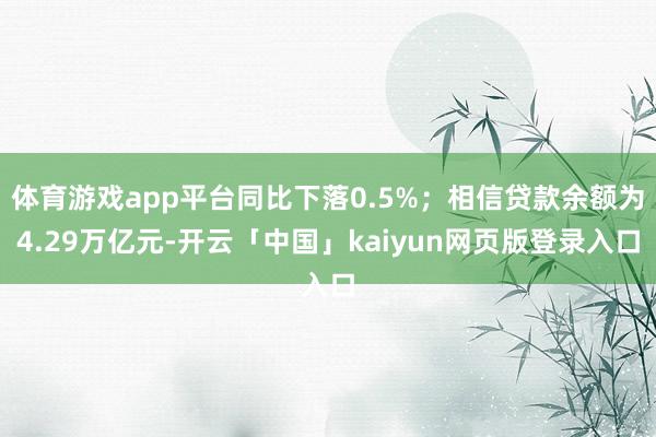 体育游戏app平台同比下落0.5%；相信贷款余额为4.29万亿元-开云「中国」kaiyun网页版登录入口