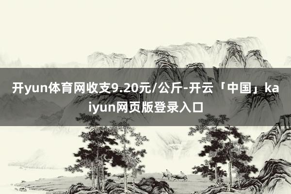 开yun体育网收支9.20元/公斤-开云「中国」kaiyun网页版登录入口