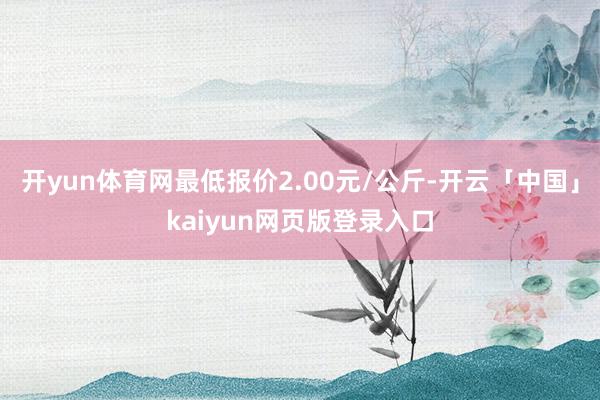 开yun体育网最低报价2.00元/公斤-开云「中国」kaiyun网页版登录入口