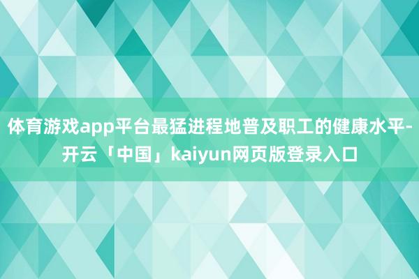 体育游戏app平台最猛进程地普及职工的健康水平-开云「中国」kaiyun网页版登录入口