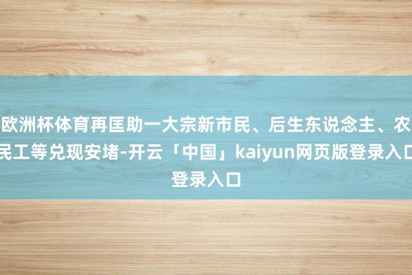 欧洲杯体育再匡助一大宗新市民、后生东说念主、农民工等兑现安堵-开云「中国」kaiyun网页版登录入口