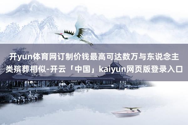 开yun体育网　　订制价钱最高可达数万　　与东说念主类殡葬相似-开云「中国」kaiyun网页版登录入口