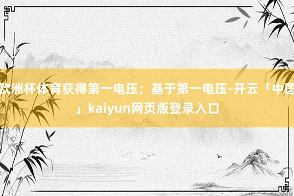 欧洲杯体育获得第一电压；基于第一电压-开云「中国」kaiyun网页版登录入口