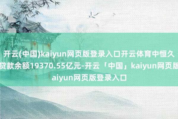 开云(中国)kaiyun网页版登录入口开云体育中恒久居民部门贷款余额19370.55亿元-开云「中国」kaiyun网页版登录入口