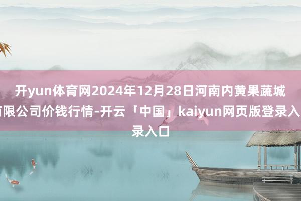 开yun体育网2024年12月28日河南内黄果蔬城有限公司价钱行情-开云「中国」kaiyun网页版登录入口