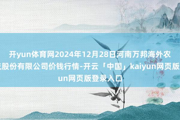 开yun体育网2024年12月28日河南万邦海外农居品物流股份有限公司价钱行情-开云「中国」kaiyun网页版登录入口
