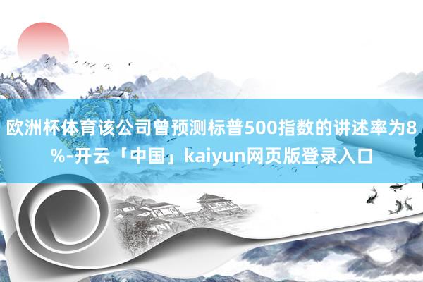 欧洲杯体育该公司曾预测标普500指数的讲述率为8%-开云「中国」kaiyun网页版登录入口