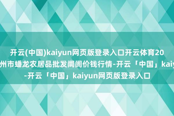 开云(中国)kaiyun网页版登录入口开云体育2025年1月3日湖北鄂州市蟠龙农居品批发阛阓价钱行情-开云「中国」kaiyun网页版登录入口
