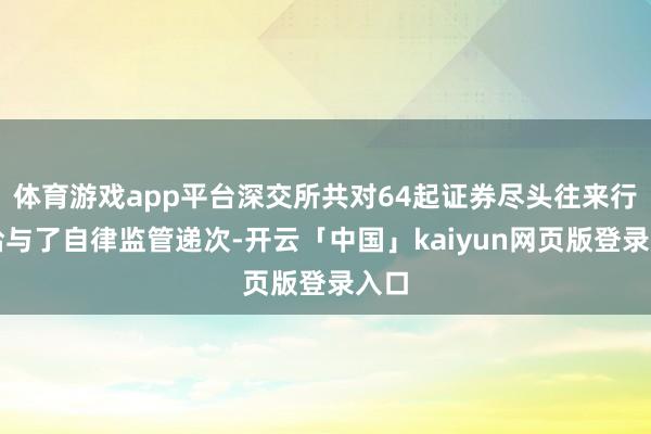 体育游戏app平台深交所共对64起证券尽头往来行径给与了自律监管递次-开云「中国」kaiyun网页版登录入口