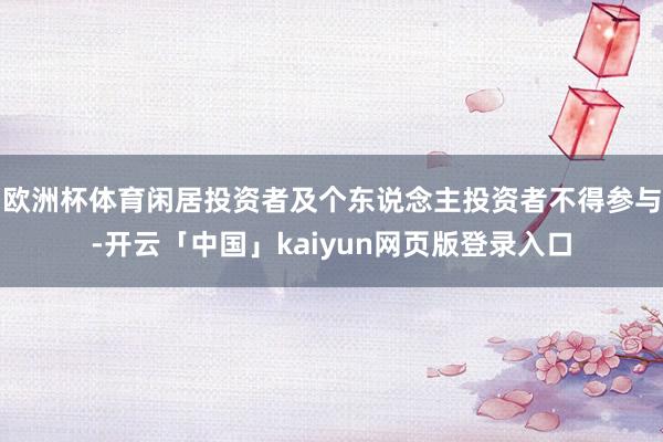 欧洲杯体育闲居投资者及个东说念主投资者不得参与-开云「中国」kaiyun网页版登录入口