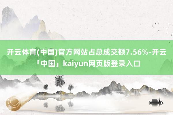 开云体育(中国)官方网站占总成交额7.56%-开云「中国」kaiyun网页版登录入口