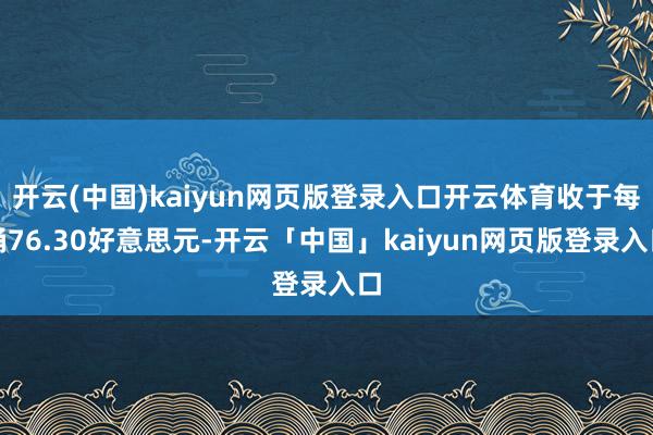 开云(中国)kaiyun网页版登录入口开云体育收于每桶76.30好意思元-开云「中国」kaiyun网页版登录入口