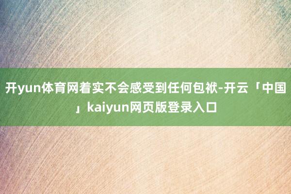 开yun体育网着实不会感受到任何包袱-开云「中国」kaiyun网页版登录入口