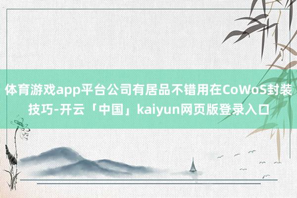 体育游戏app平台公司有居品不错用在CoWoS封装技巧-开云「中国」kaiyun网页版登录入口