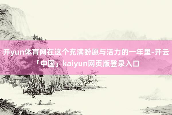 开yun体育网在这个充满盼愿与活力的一年里-开云「中国」kaiyun网页版登录入口